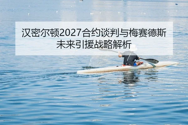 汉密尔顿2027合约谈判与梅赛德斯未来引援战略解析