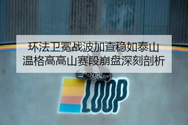 环法卫冕战波加查稳如泰山 温格高高山赛段崩盘深刻剖析